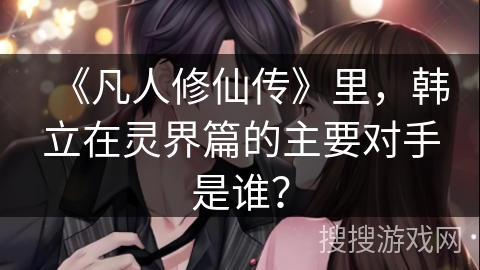 《凡人修仙传》里，韩立在灵界篇的主要对手是谁？