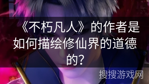 《不朽凡人》的作者是如何描绘修仙界的道德的？