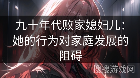 九十年代败家媳妇儿：她的行为对家庭发展的阻碍