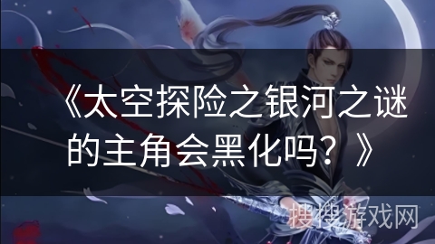 《太空探险之银河之谜的主角会黑化吗？》
