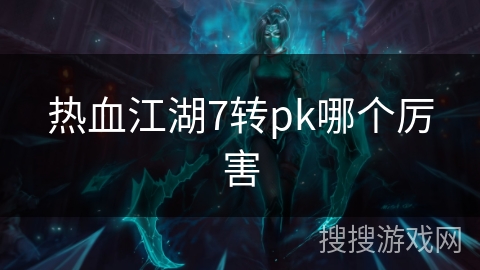 热血江湖7转pk哪个厉害