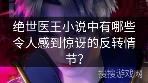 绝世医王小说中有哪些令人感到惊讶的反转情节？