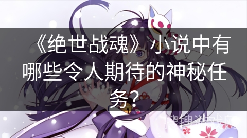 《绝世战魂》小说中有哪些令人期待的神秘任务？