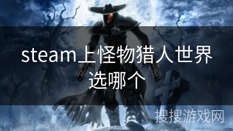 steam上怪物猎人世界选哪个 steam上怪物猎人世界选哪个