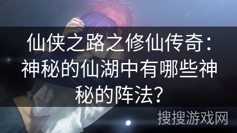 仙侠之路之修仙传奇：神秘的仙湖中有哪些神秘的阵法？