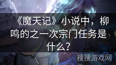 《魔天记》小说中，柳鸣的之一次宗门任务是什么？