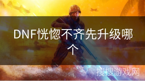 DNF恍惚不齐先升级哪个
