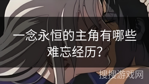 一念永恒的主角有哪些难忘经历？
