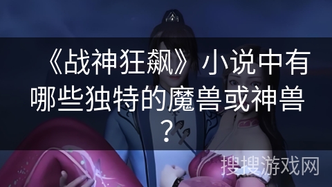 《战神狂飙》小说中有哪些独特的魔兽或神兽？