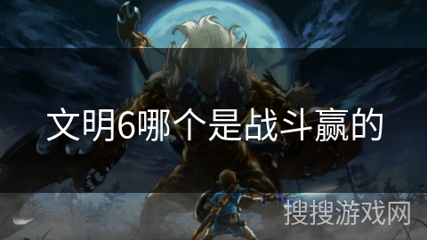 文明6哪个是战斗赢的 文明6哪个是战斗赢的