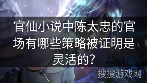 官仙小说中陈太忠的官场有哪些策略被证明是灵活的？