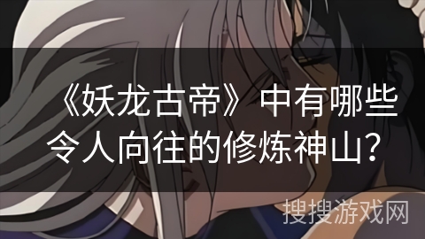 《妖龙古帝》中有哪些令人向往的修炼神山？