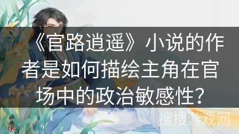 《官路逍遥》小说的作者是如何描绘主角在官场中的政治敏感性？