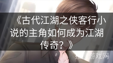 《古代江湖之侠客行小说的主角如何成为江湖传奇？》