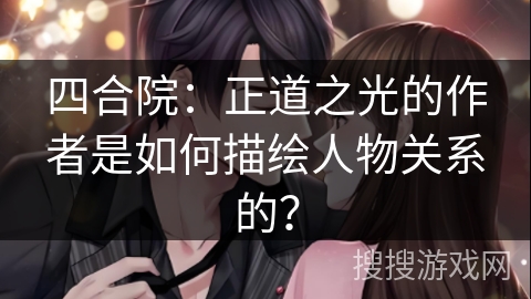 四合院：正道之光的作者是如何描绘人物关系的？