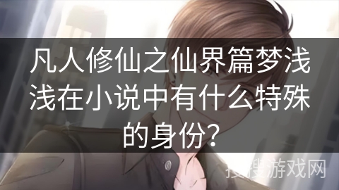 凡人修仙之仙界篇梦浅浅在小说中有什么特殊的身份？