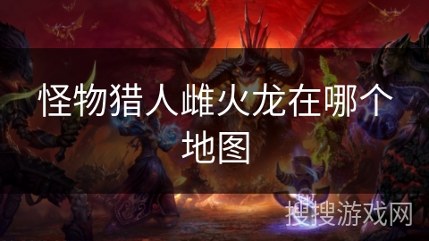 怪物猎人雌火龙在哪个地图