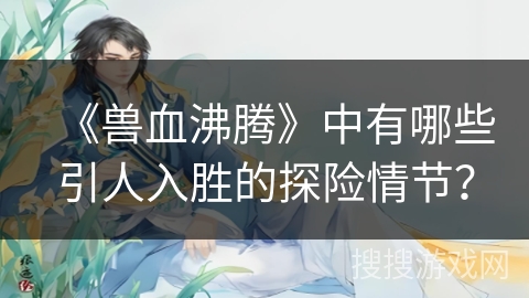 《兽血沸腾》中有哪些引人入胜的探险情节? 《兽血沸腾》中有哪些引人入胜的探险情节?