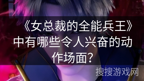 《女总裁的全能兵王》中有哪些令人兴奋的动作场面? 《女总裁的全能兵王》中有哪些令人兴奋的动作场面?