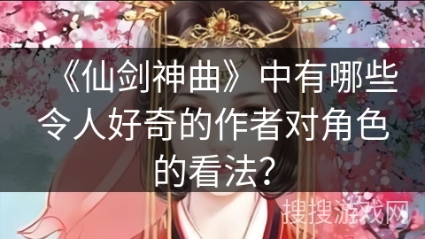 《仙剑神曲》中有哪些令人好奇的作者对角色的看法？