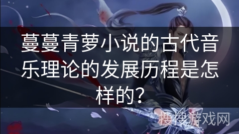 蔓蔓青萝小说的古代音乐理论的发展历程是怎样的？