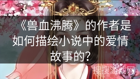 《兽血沸腾》的作者是如何描绘小说中的爱情故事的? 《兽血沸腾》的作者是如何描绘小说中的爱情故事的?
