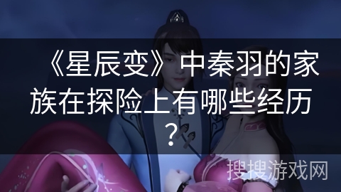 《星辰变》中秦羽的家族在探险上有哪些经历？