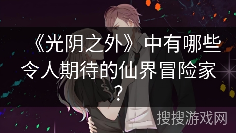 《光阴之外》中有哪些令人期待的仙界冒险家？