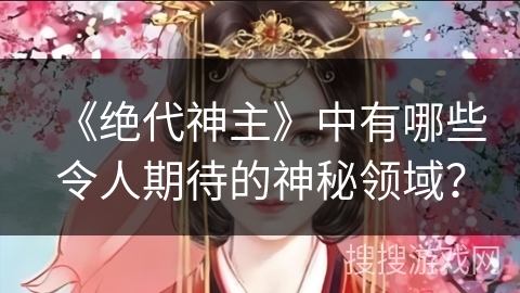《绝代神主》中有哪些令人期待的神秘领域？