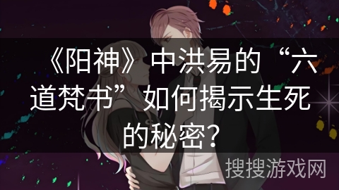 《阳神》中洪易的“六道梵书”如何揭示生死的秘密? 《阳神》中洪易的“六道梵书”如何揭示生死的秘密?