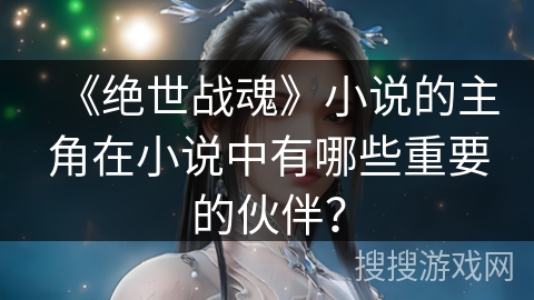 《绝世战魂》小说的主角在小说中有哪些重要的伙伴？