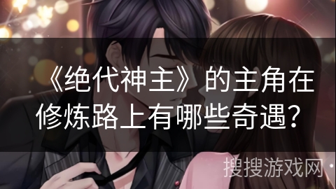 《绝代神主》的主角在修炼路上有哪些奇遇？