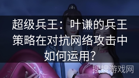 超级兵王：叶谦的兵王策略在对抗网络攻击中如何运用？