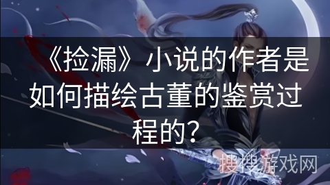 《捡漏》小说的作者是如何描绘古董的鉴赏过程的？