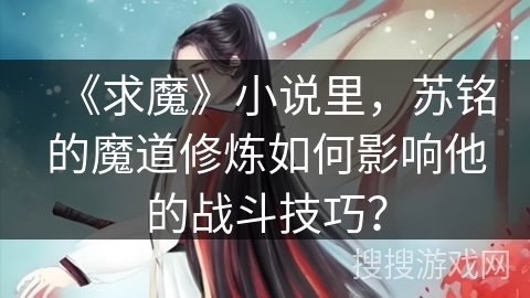 《求魔》小说里，苏铭的魔道修炼如何影响他的战斗技巧？