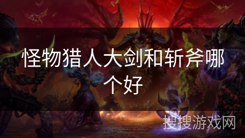 怪物猎人大剑和斩斧哪个好