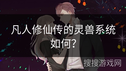 凡人修仙传的灵兽系统如何？
