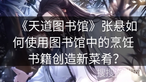 《天道图书馆》张悬如何使用图书馆中的烹饪书籍创造新菜肴？