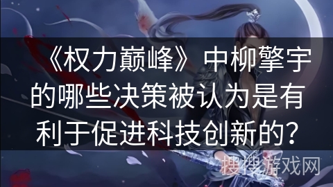 《权力巅峰》中柳擎宇的哪些决策被认为是有利于促进科技创新的？