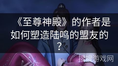 《至尊神殿》的作者是如何塑造陆鸣的盟友的？