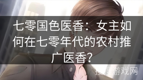 七零国色医香：女主如何在七零年代的农村推广医香？