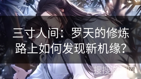 三寸人间:罗天的修炼路上如何发现新机缘? 三寸人间:罗天的修炼路上如何发现新机缘?