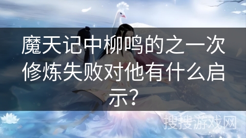 魔天记中柳鸣的之一次修炼失败对他有什么启示？