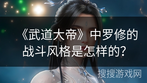 《武道大帝》中罗修的战斗风格是怎样的？