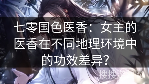 七零国色医香：女主的医香在不同地理环境中的功效差异？