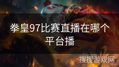 拳皇97比赛直播在哪个平台播 拳皇97比赛直播在哪个平台播