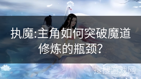 执魔:主角如何突破魔道修炼的瓶颈？
