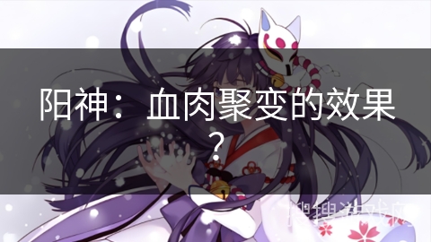 阳神：血肉聚变的效果？
