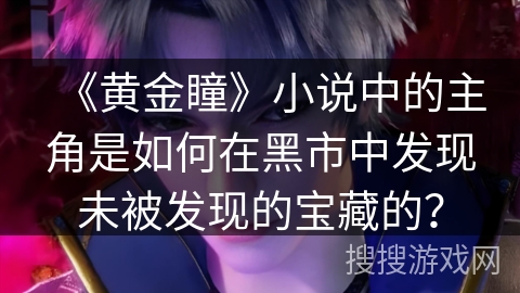 《黄金瞳》小说中的主角是如何在黑市中发现未被发现的宝藏的？