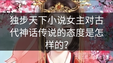 独步天下小说女主对古代神话传说的态度是怎样的？